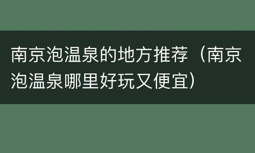 南京泡温泉的地方推荐（南京泡温泉哪里好玩又便宜）