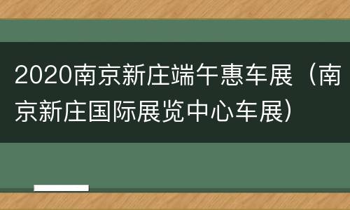 2020南京新庄端午惠车展（南京新庄国际展览中心车展）