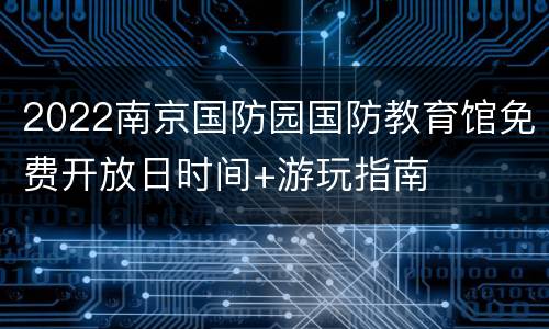 2022南京国防园国防教育馆免费开放日时间+游玩指南