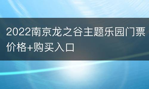 2022南京龙之谷主题乐园门票价格+购买入口