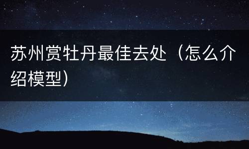 苏州赏牡丹最佳去处（怎么介绍模型）