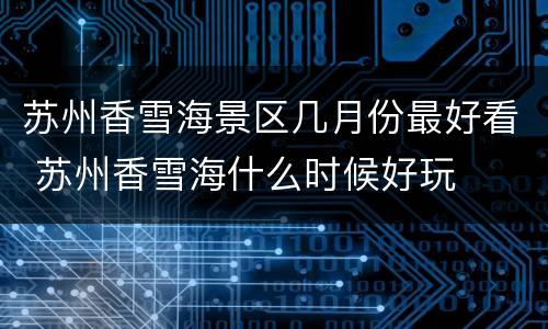 苏州香雪海景区几月份最好看 苏州香雪海什么时候好玩