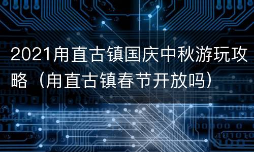 2021甪直古镇国庆中秋游玩攻略（甪直古镇春节开放吗）