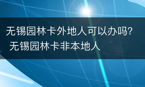 无锡园林卡外地人可以办吗？ 无锡园林卡非本地人