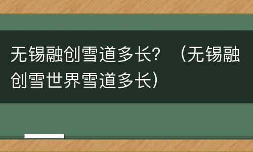 无锡融创雪道多长？（无锡融创雪世界雪道多长）