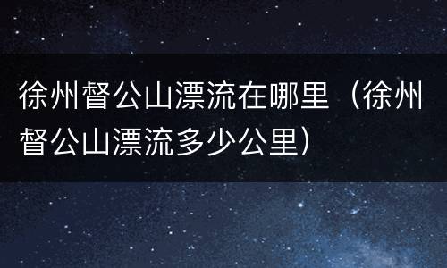 徐州督公山漂流在哪里（徐州督公山漂流多少公里）
