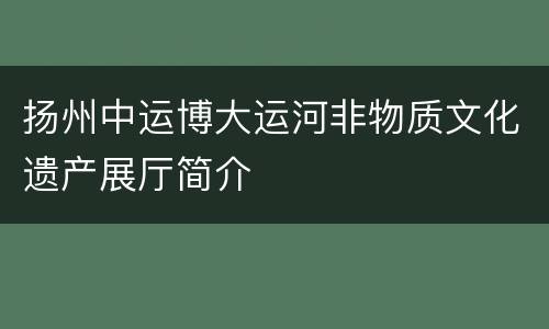 扬州中运博大运河非物质文化遗产展厅简介