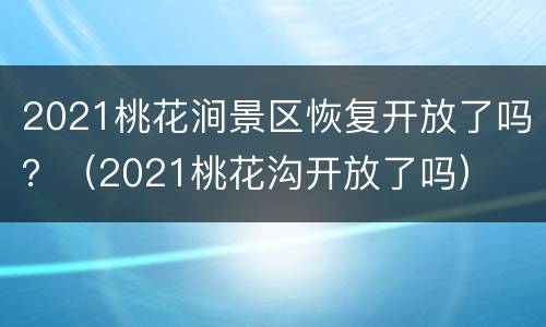 2021桃花涧景区恢复开放了吗？（2021桃花沟开放了吗）