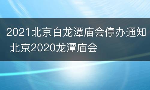 2021北京白龙潭庙会停办通知 北京2020龙潭庙会