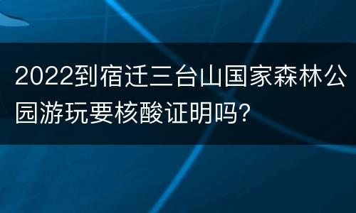 2022到宿迁三台山国家森林公园游玩要核酸证明吗？