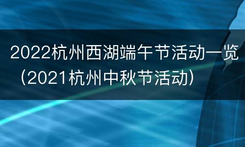 2022杭州西湖端午节活动一览（2021杭州中秋节活动）