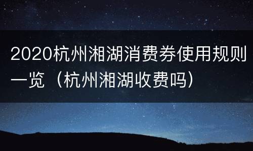 2020杭州湘湖消费券使用规则一览（杭州湘湖收费吗）