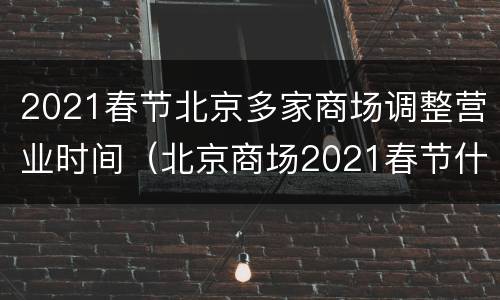 2021春节北京多家商场调整营业时间（北京商场2021春节什么时候关门）