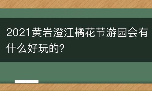 2021黄岩澄江橘花节游园会有什么好玩的？