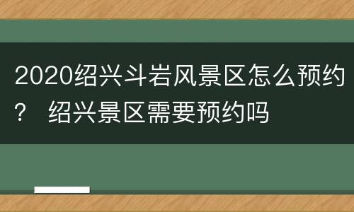 2020绍兴斗岩风景区怎么预约？ 绍兴景区需要预约吗