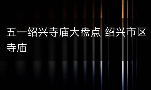 五一绍兴寺庙大盘点 绍兴市区寺庙
