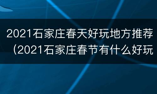 2021石家庄春天好玩地方推荐（2021石家庄春节有什么好玩的地方）