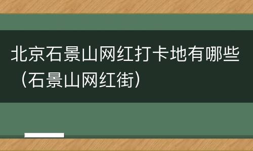 北京石景山网红打卡地有哪些（石景山网红街）
