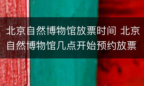 北京自然博物馆放票时间 北京自然博物馆几点开始预约放票