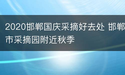 2020邯郸国庆采摘好去处 邯郸市采摘园附近秋季