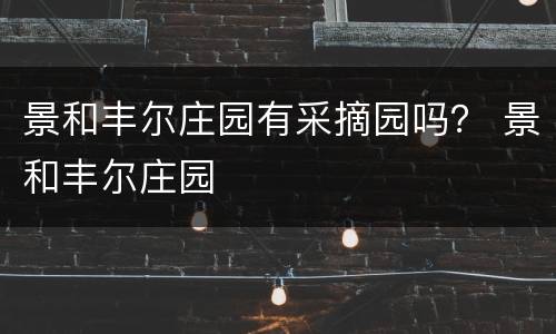 景和丰尔庄园有采摘园吗？ 景和丰尔庄园