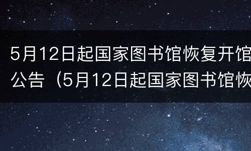 5月12日起国家图书馆恢复开馆公告（5月12日起国家图书馆恢复开馆公告通知）