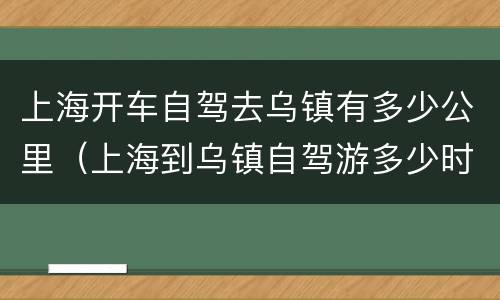 上海开车自驾去乌镇有多少公里（上海到乌镇自驾游多少时间）