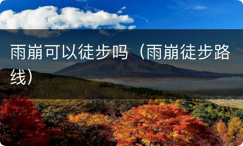 雨崩可以徒步吗（雨崩徒步路线）