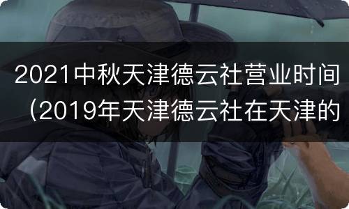 2021中秋天津德云社营业时间（2019年天津德云社在天津的演出时间）