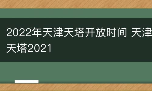 2022年天津天塔开放时间 天津天塔2021