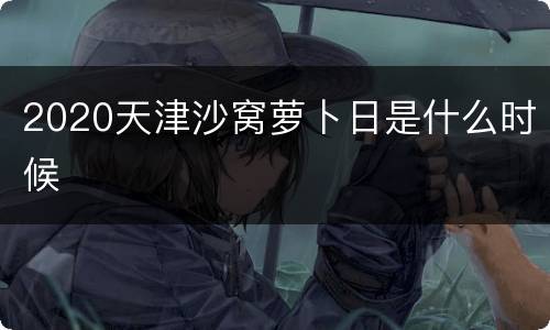 2020天津沙窝萝卜日是什么时候
