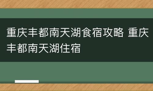 重庆丰都南天湖食宿攻略 重庆丰都南天湖住宿