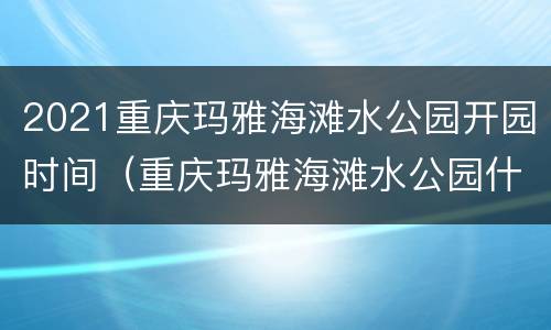2021重庆玛雅海滩水公园开园时间（重庆玛雅海滩水公园什么时候开馆）