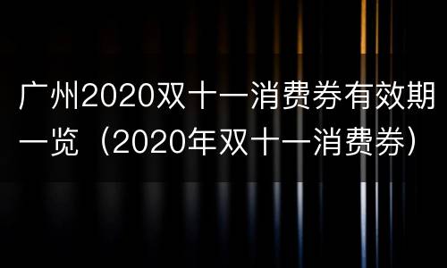 广州2020双十一消费券有效期一览（2020年双十一消费券）