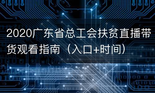 2020广东省总工会扶贫直播带货观看指南（入口+时间）