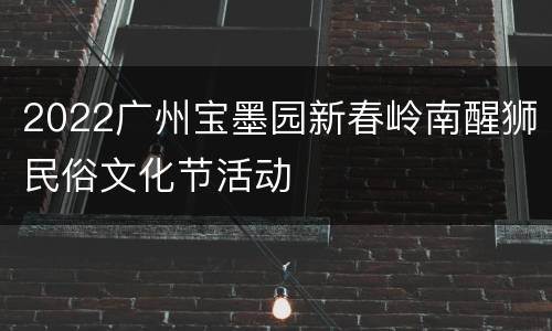 2022广州宝墨园新春岭南醒狮民俗文化节活动