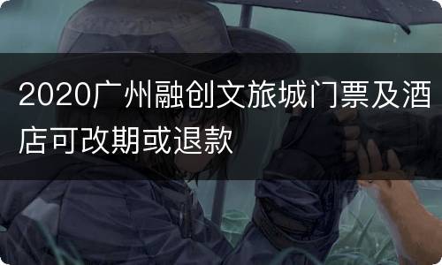 2020广州融创文旅城门票及酒店可改期或退款