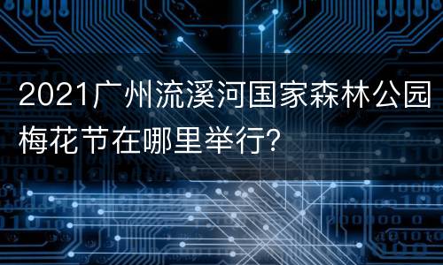 2021广州流溪河国家森林公园梅花节在哪里举行？
