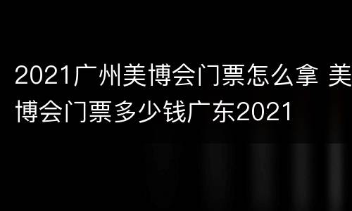 2021广州美博会门票怎么拿 美博会门票多少钱广东2021