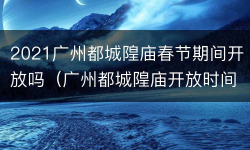 2021广州都城隍庙春节期间开放吗（广州都城隍庙开放时间）