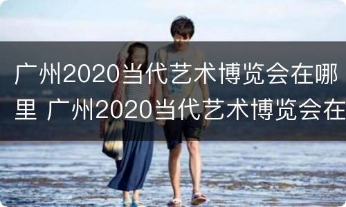 广州2020当代艺术博览会在哪里 广州2020当代艺术博览会在哪里开