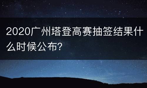 2020广州塔登高赛抽签结果什么时候公布？