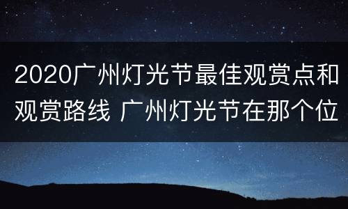 2020广州灯光节最佳观赏点和观赏路线 广州灯光节在那个位置观看最好