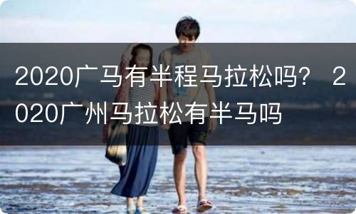 2020广马有半程马拉松吗？ 2020广州马拉松有半马吗