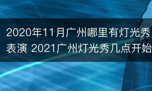 2020年11月广州哪里有灯光秀表演 2021广州灯光秀几点开始