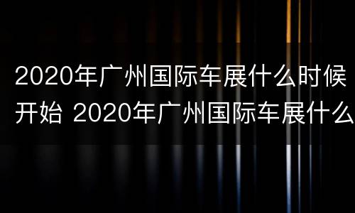 2020年广州国际车展什么时候开始 2020年广州国际车展什么时候开始举办
