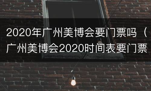 2020年广州美博会要门票吗（广州美博会2020时间表要门票吗）