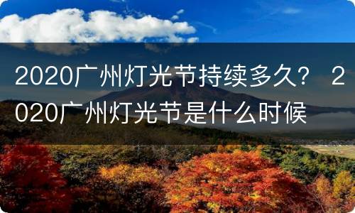 2020广州灯光节持续多久？ 2020广州灯光节是什么时候