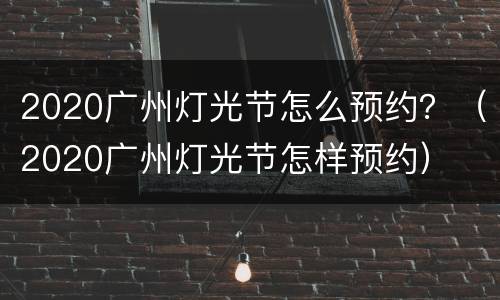 2020广州灯光节怎么预约？（2020广州灯光节怎样预约）