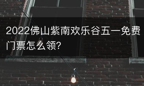 2022佛山紫南欢乐谷五一免费门票怎么领？